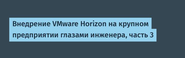 Внедрение VMware Horizon на крупном предприятии глазами инженера, часть 3