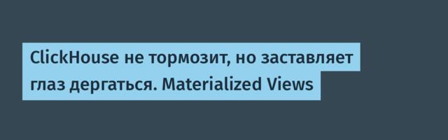 ClickHouse не тормозит, но заставляет глаз дергаться. Materialized Views