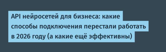 API нейросетей для бизнеса: какие способы подключения перестали работать в 2026 году (а какие ещё эффективны)