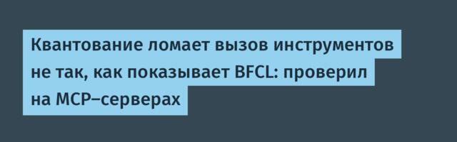 Квантование ломает вызов инструментов не так, как показывает BFCL: проверил на MCP-серверах