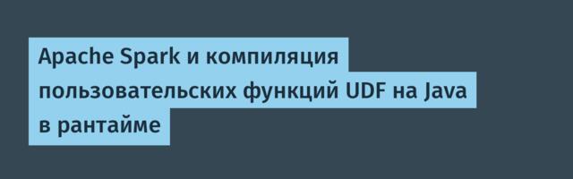 Apache Spark и компиляция пользовательских функций UDF на Java в рантайме