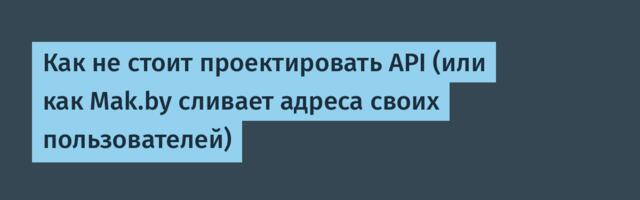 Как не стоит проектировать API (или как Mak.by сливает адреса своих пользователей)