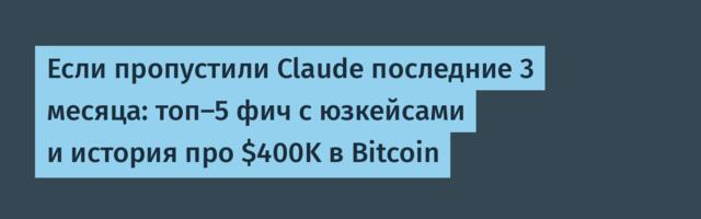 Если пропустили Claude последние 3 месяца: топ-5 фич с юзкейсами и история про $400K в Bitcoin