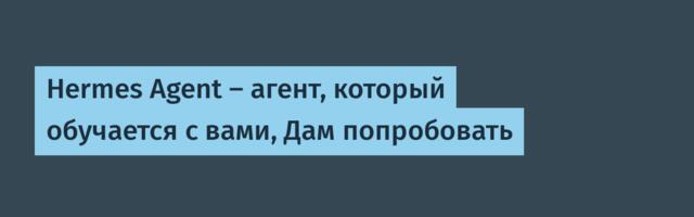 Hermes Agent — агент, который обучается с вами, Дам попробовать