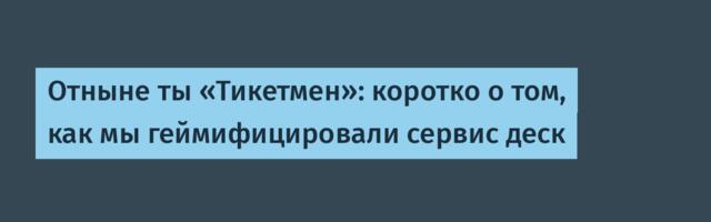 Отныне ты «Тикетмен»: коротко о том, как мы геймифицировали сервис деск