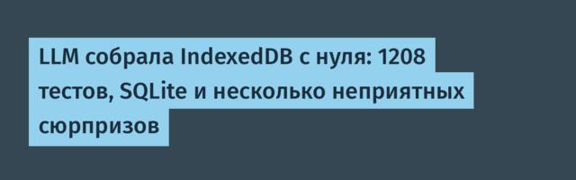[Перевод] LLM собрала IndexedDB с нуля: 1208 тестов, SQLite и несколько неприятных сюрпризов