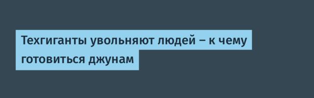 Техгиганты увольняют людей — к чему готовиться джунам