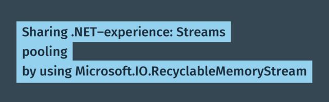 Sharing .NET-experience: Streams pooling by using Microsoft.IO.RecyclableMemoryStream