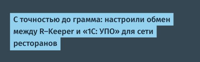 С точностью до грамма: настроили обмен между R-Keeper и «1С: УПО» для сети ресторанов