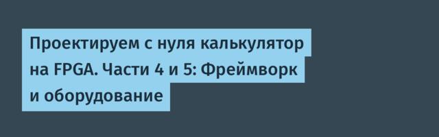 [Перевод] Проектируем с нуля калькулятор на FPGA. Части 4 и 5: Фреймворк и оборудование