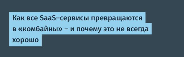Как все SaaS-сервисы превращаются в «комбайны» — и почему это не всегда хорошо