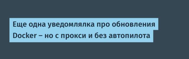 Еще одна уведомлялка про обновления Docker — но с прокси и без автопилота