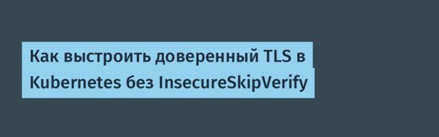 [Перевод] Как выстроить доверенный TLS в Kubernetes без InsecureSkipVerify