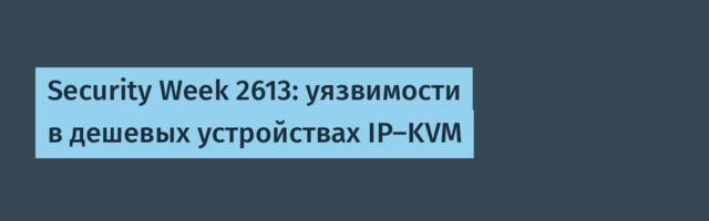 Security Week 2613: уязвимости в дешевых устройствах IP-KVM