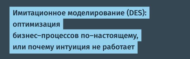 Имитационное моделирование (DES): оптимизация бизнес-процессов по-настоящему, или почему интуиция не работает