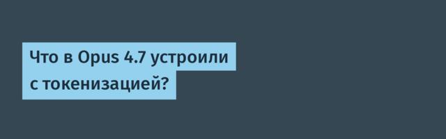 Что в Opus 4.7 устроили с токенизацией?