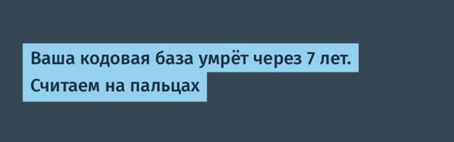Ваша кодовая база умрёт через 7 лет. Считаем на пальцах