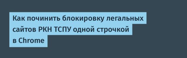 Как починить блокировку легальных сайтов РКН ТСПУ одной строчкой в Chrome