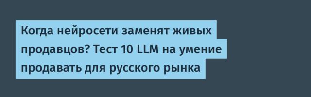 Когда нейросети заменят живых продавцов? Тест 10 LLM на умение продавать для русского рынка
