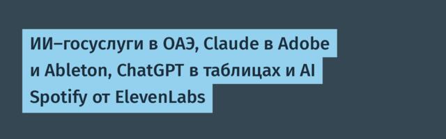 ИИ-госуслуги в ОАЭ, Claude в Adobe и Ableton, ChatGPT в таблицах и AI Spotify от ElevenLabs