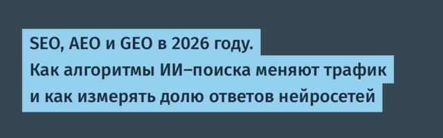 SEO, AEO и GEO в 2026 году. Как алгоритмы ИИ-поиска меняют трафик и как измерять долю ответов нейросетей