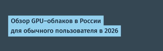 Обзор GPU-облаков в России для обычного пользователя в 2026