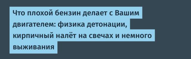 Что плохой бензин делает с Вашим двигателем: физика детонации, кирпичный налёт на свечах и немного выживания