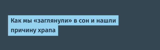 Как мы «заглянули» в сон и нашли причину храпа