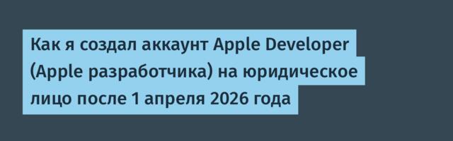 Как я создал аккаунт Apple Developer (Apple разработчика) на юридическое лицо после 1 апреля 2026 года