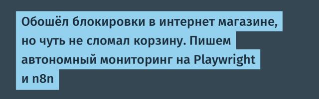 Обошёл блокировки в интернет магазине, но чуть не сломал корзину. Пишем автономный мониторинг на Playwright и n8n