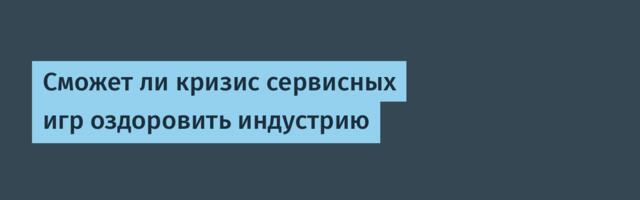 Сможет ли кризис сервисных игр оздоровить индустрию