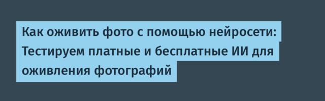 Как оживить фото с помощью нейросети: Тестируем платные и бесплатные ИИ для оживления фотографий