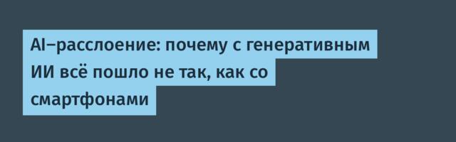 AI-расслоение: почему с генеративным ИИ всё пошло не так, как со смартфонами