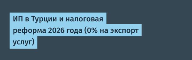ИП в Турции и налоговая реформа 2026 года (0% на экспорт услуг)