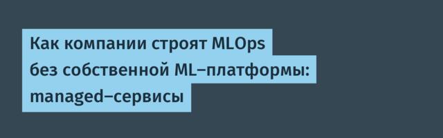 Как компании строят MLOps без собственной ML-платформы: managed-сервисы
