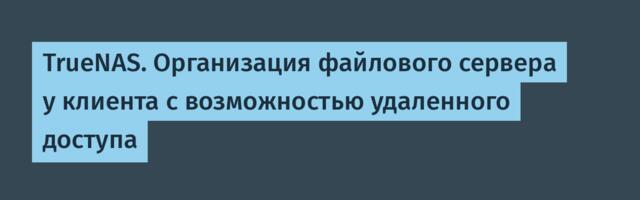 TrueNAS. Организация файлового сервера у клиента c возможностью удаленного доступа
