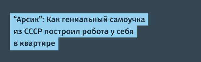 “Арсик”: Как гениальный самоучка из СССР построил робота у себя в квартире