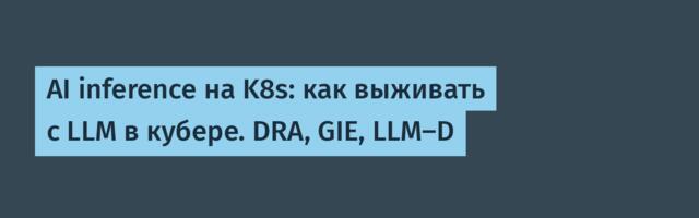 AI inference на K8s: как выживать с LLM в кубере. DRA, GIE, LLM-D