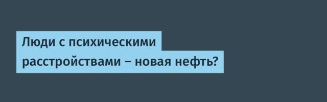 Люди с психическими расстройствами – новая нефть?