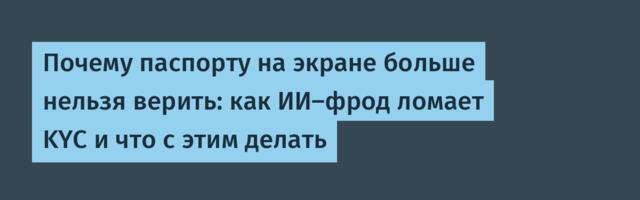 Почему паспорту на экране больше нельзя верить: как ИИ-фрод ломает KYC и что с этим делать