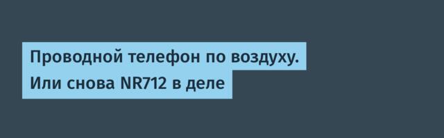 Проводной телефон по воздуху. Или снова NR712 в деле