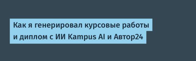 Как я генерировал курсовые работы и диплом с ИИ Kampus AI и Автор24