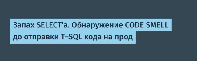 Запах SELECT'а. Обнаружение CODE SMELL до отправки T-SQL кода на прод