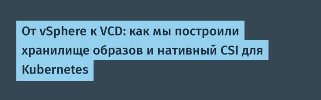 От vSphere к VCD: как мы построили хранилище образов и нативный CSI для Kubernetes