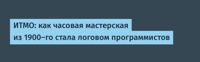 ИТМО: как часовая мастерская из 1900-го стала логовом программистов