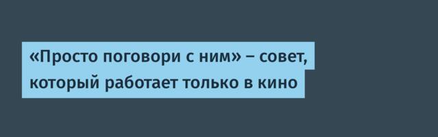 «Просто поговори с ним» — совет, который работает только в кино