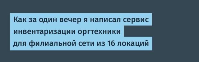 Как за один вечер я написал сервис инвентаризации оргтехники для филиальной сети из 16 локаций