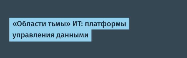 «Области тьмы» ИТ: платформы управления данными