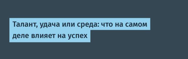 Талант, удача или среда: что на самом деле влияет на успех
