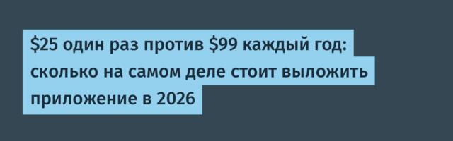 $25 один раз против $99 каждый год: сколько на самом деле стоит выложить приложение в 2026